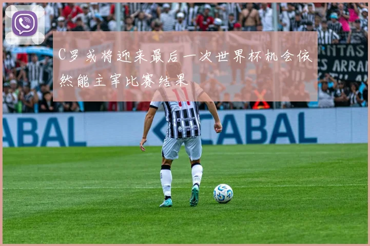 C罗或将迎来最后一次世界杯机会依然能主宰比赛结果