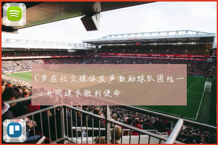 C罗在社交媒体发声激励球队团结一心共同追求胜利使命