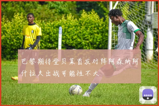 巴黎期待登贝莱首发对阵阿森纳阿什拉夫出战可能性不大