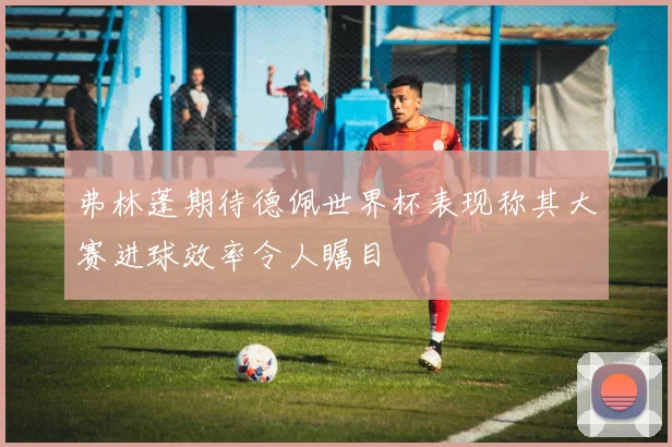 弗林蓬期待德佩世界杯表现称其大赛进球效率令人瞩目