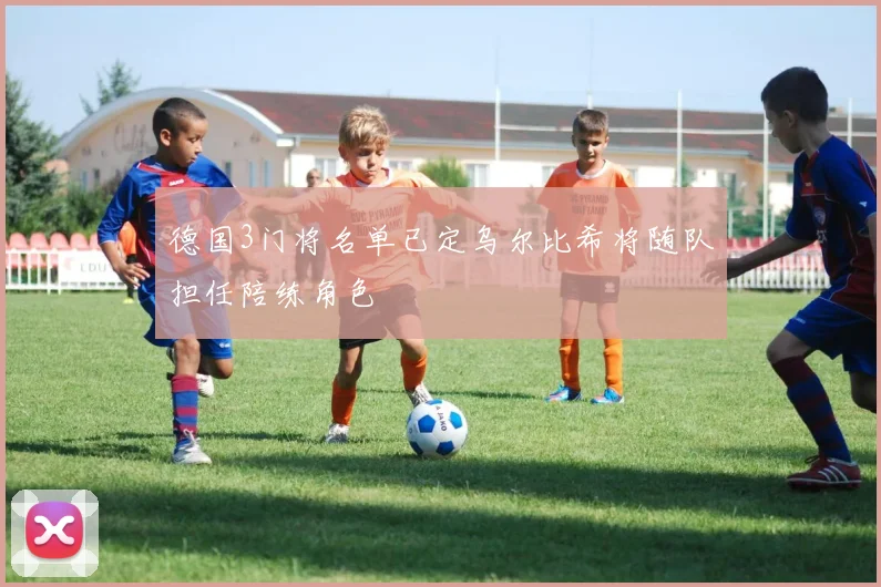 德国3门将名单已定乌尔比希将随队担任陪练角色