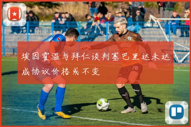 埃因霍温与拜仁谈判塞巴里达未达成协议价格或不变