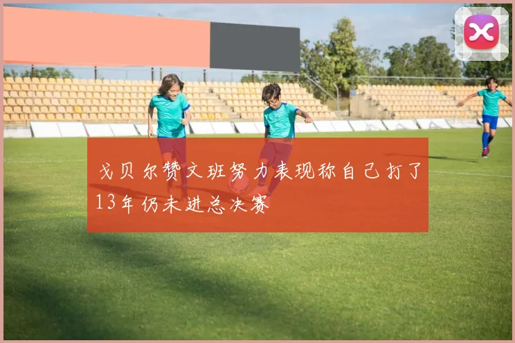 戈贝尔赞文班努力表现称自己打了13年仍未进总决赛