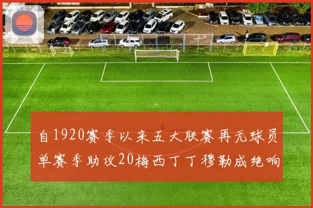 自1920赛季以来五大联赛再无球员单赛季助攻20梅西丁丁穆勒成绝响