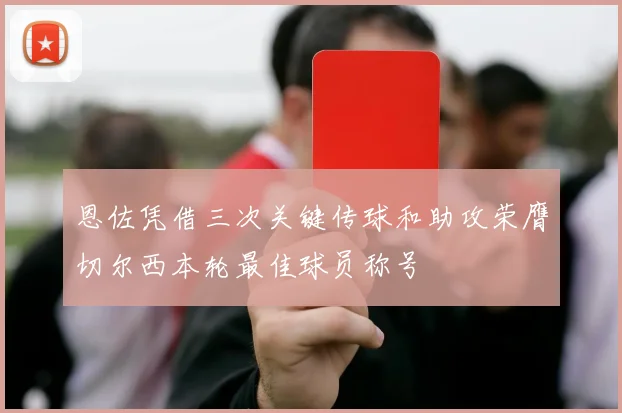 恩佐凭借三次关键传球和助攻荣膺切尔西本轮最佳球员称号