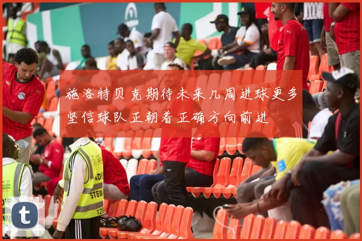 施洛特贝克期待未来几周进球更多坚信球队正朝着正确方向前进