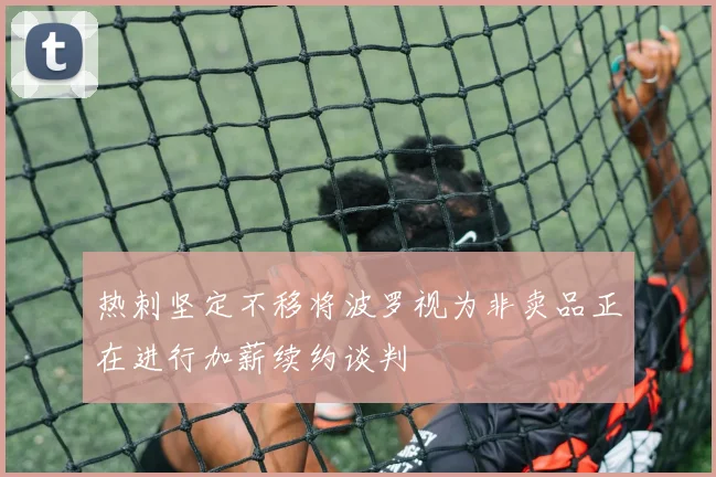 热刺坚定不移将波罗视为非卖品正在进行加薪续约谈判