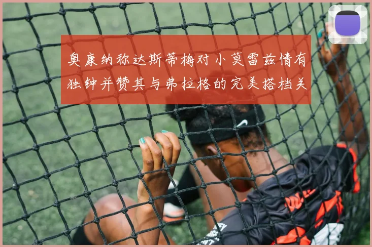 奥康纳称达斯蒂梅对小莫雷兹情有独钟并赞其与弗拉格的完美搭档关系