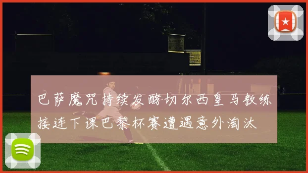 巴萨魔咒持续发酵切尔西皇马教练接连下课巴黎杯赛遭遇意外淘汰