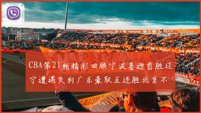 CBA第21轮精彩回顾宁波喜迎首胜辽宁遭遇失利广东豪取五连胜北京不敌天津江苏力克新疆