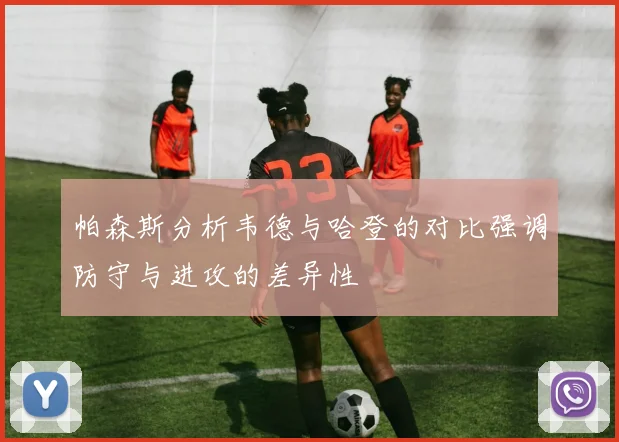 帕森斯分析韦德与哈登的对比强调防守与进攻的差异性