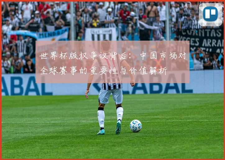 世界杯版权争议背后：中国市场对全球赛事的重要性与价值解析
