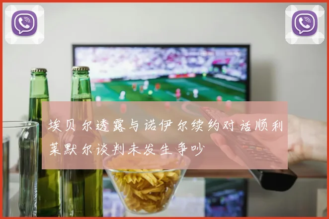埃贝尔透露与诺伊尔续约对话顺利莱默尔谈判未发生争吵
