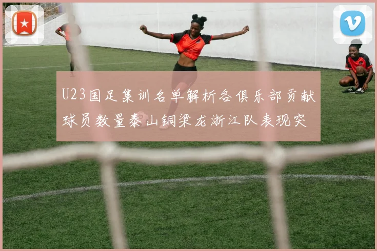 U23国足集训名单解析各俱乐部贡献球员数量泰山铜梁龙浙江队表现突出