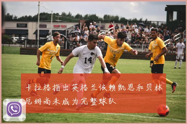 卡拉格指出英格兰依赖凯恩和贝林厄姆尚未成为完整球队