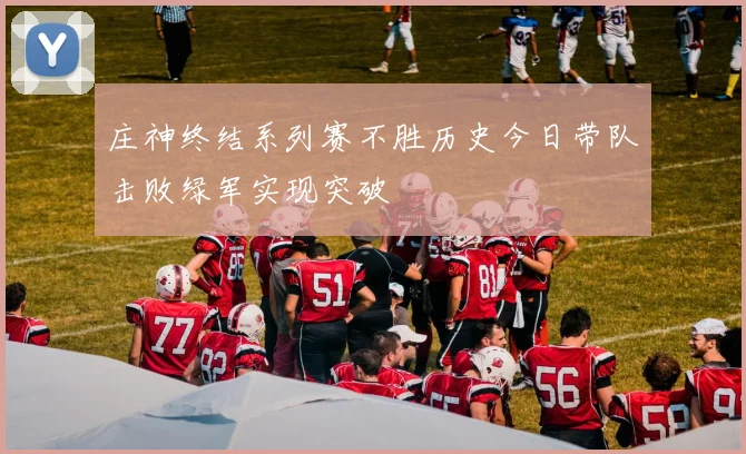 庄神终结系列赛不胜历史今日带队击败绿军实现突破