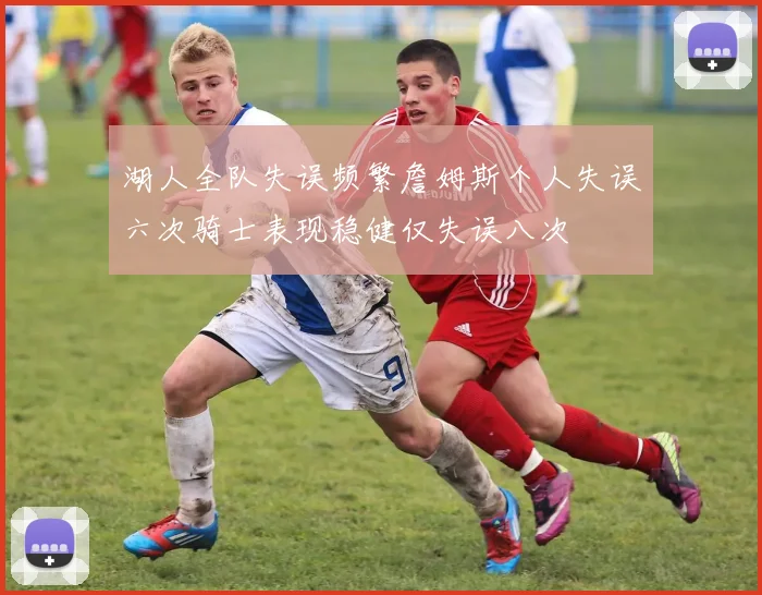 湖人全队失误频繁詹姆斯个人失误六次骑士表现稳健仅失误八次
