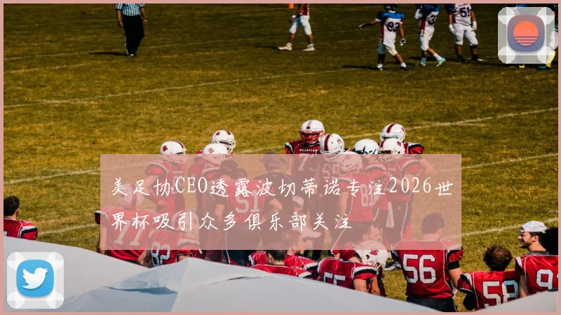美足协CEO透露波切蒂诺专注2026世界杯吸引众多俱乐部关注
