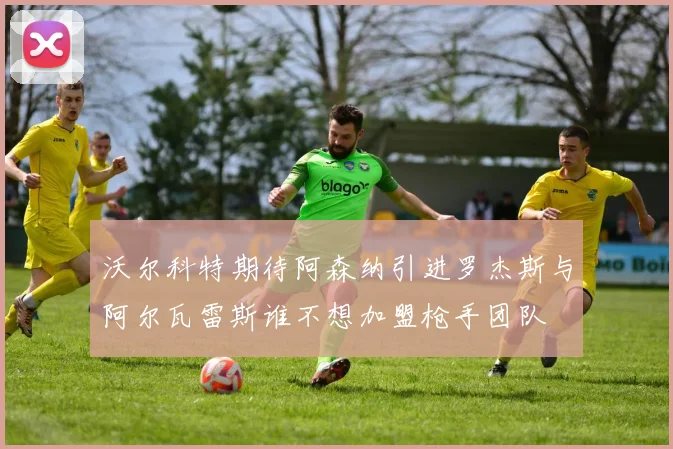 沃尔科特期待阿森纳引进罗杰斯与阿尔瓦雷斯谁不想加盟枪手团队