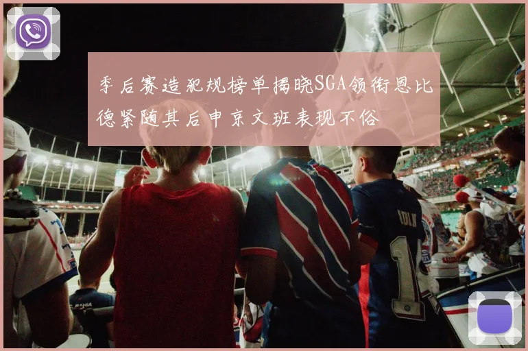 季后赛造犯规榜单揭晓SGA领衔恩比德紧随其后申京文班表现不俗