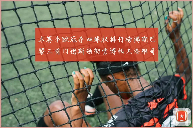 本赛季欧冠夺回球权排行榜揭晓巴黎三将门德斯领衔索博帕夫洛维奇紧随其后