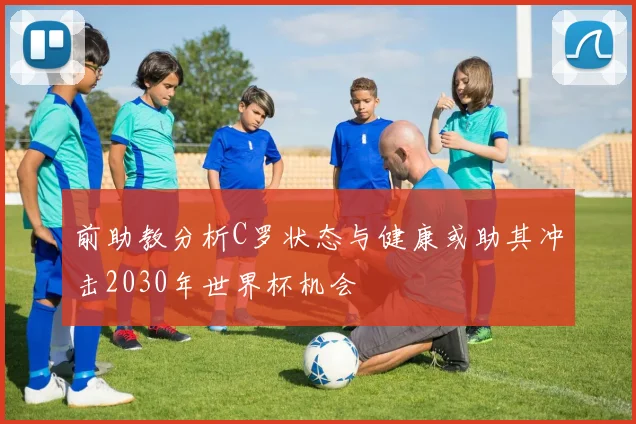 前助教分析C罗状态与健康或助其冲击2030年世界杯机会