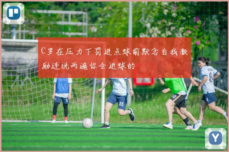 C罗在压力下罚进点球前默念自我激励连说两遍你会进球的