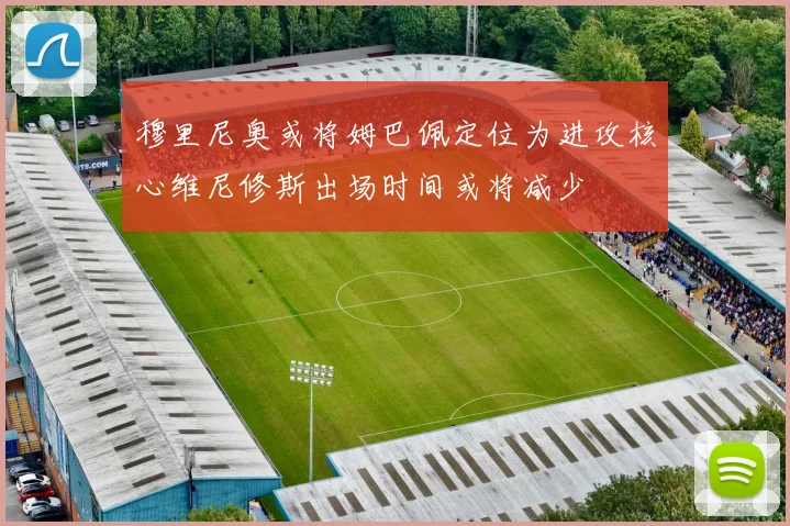 穆里尼奥或将姆巴佩定位为进攻核心维尼修斯出场时间或将减少