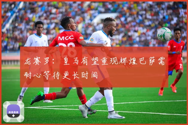 龙赛罗：皇马有望重现辉煌巴萨需耐心等待更长时间
