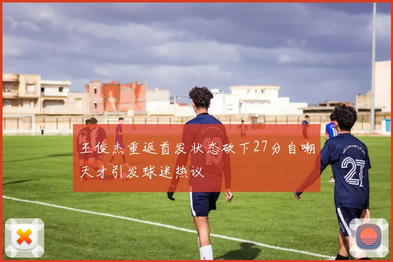 王俊杰重返首发状态砍下27分自嘲天才引发球迷热议