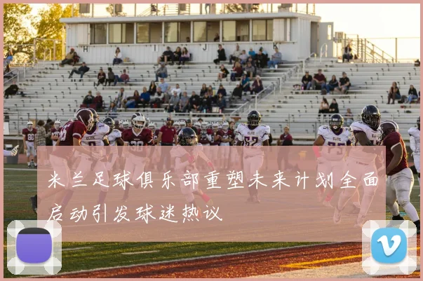 米兰足球俱乐部重塑未来计划全面启动引发球迷热议