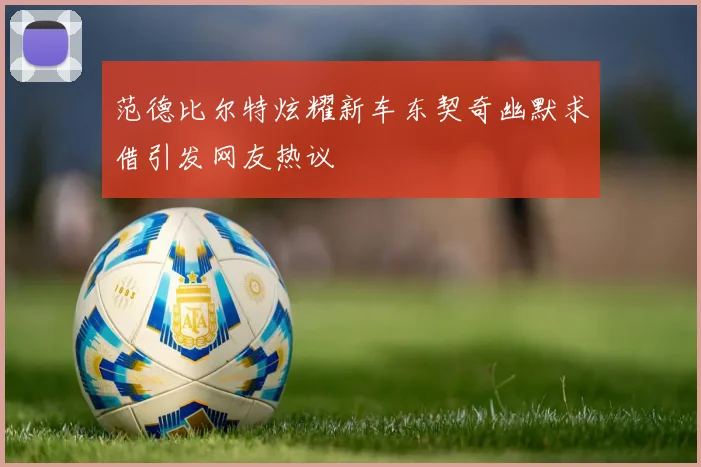 范德比尔特炫耀新车东契奇幽默求借引发网友热议