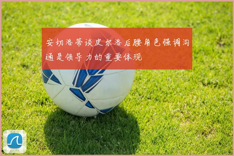 安切洛蒂谈皮尔洛后腰角色强调沟通是领导力的重要体现