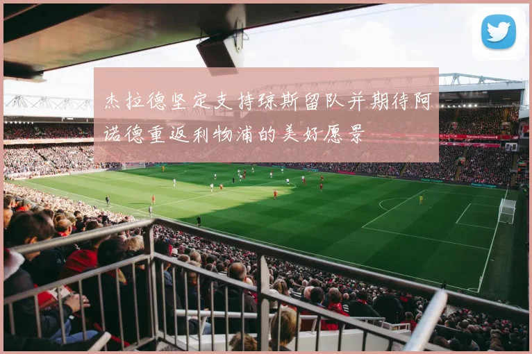 杰拉德坚定支持琼斯留队并期待阿诺德重返利物浦的美好愿景