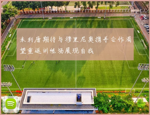 米利唐期待与穆里尼奥携手合作渴望重返训练场展现自我