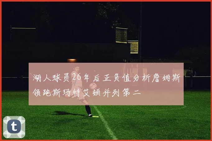 湖人球员26年后正负值分析詹姆斯领跑斯玛特艾顿并列第二