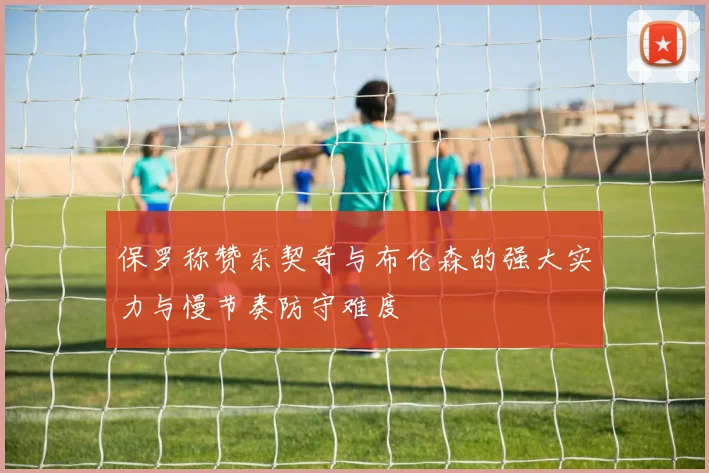 保罗称赞东契奇与布伦森的强大实力与慢节奏防守难度
