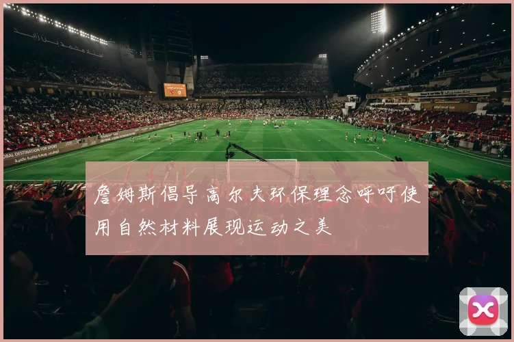 詹姆斯倡导高尔夫环保理念呼吁使用自然材料展现运动之美