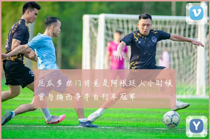 厄瓜多尔门将竟是阿根廷人小时候曾与梅西争夺自行车冠军