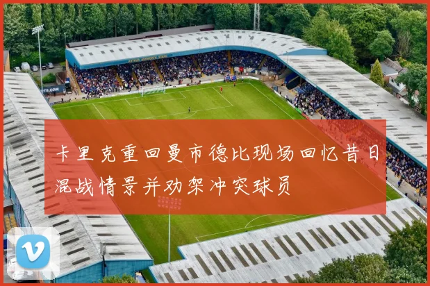 卡里克重回曼市德比现场回忆昔日混战情景并劝架冲突球员