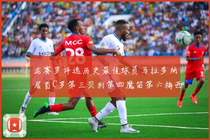 龙赛罗评选历史最佳球员马拉多纳居首C罗第三贝利第四魔笛第六梅西第七