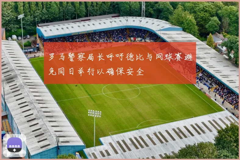 罗马警察局长呼吁德比与网球赛避免同日举行以确保安全
